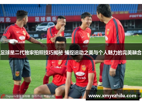 足球星二代独家拍照技巧揭秘 捕捉运动之美与个人魅力的完美融合